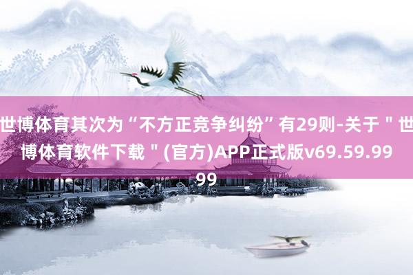 世博体育其次为“不方正竞争纠纷”有29则-关于＂世博体育软件下载＂(官方)APP正式版v69.59.99