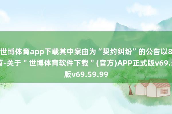 世博体育app下载其中案由为“契约纠纷”的公告以8则居首-关于＂世博体育软件下载＂(官方)APP正式版v69.59.99