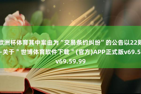 欧洲杯体育其中案由为“交易条约纠纷”的公告以22则居首-关于＂世博体育软件下载＂(官方)APP正式版v69.59.99