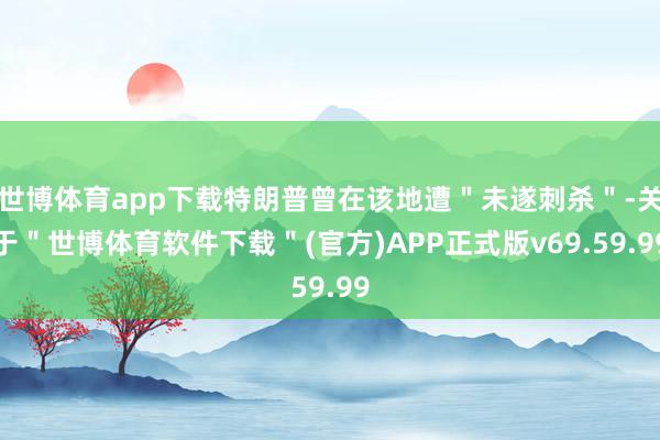 世博体育app下载特朗普曾在该地遭＂未遂刺杀＂-关于＂世博体育软件下载＂(官方)APP正式版v69.59.99