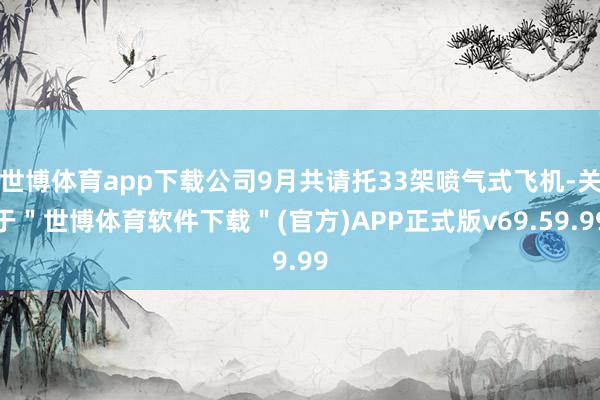 世博体育app下载公司9月共请托33架喷气式飞机-关于＂世博体育软件下载＂(官方)APP正式版v69.59.99