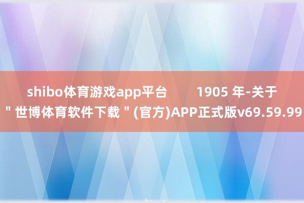 shibo体育游戏app平台        1905 年-关于＂世博体育软件下载＂(官方)APP正式版v69.59.99