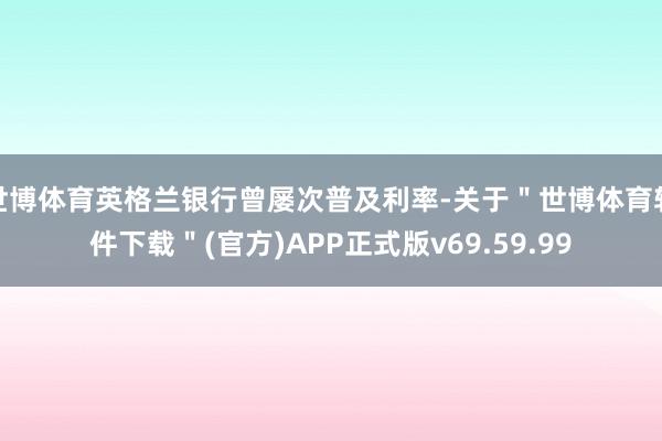 世博体育英格兰银行曾屡次普及利率-关于＂世博体育软件下载＂(官方)APP正式版v69.59.99