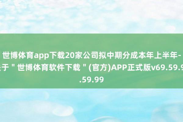 世博体育app下载20家公司拟中期分成本年上半年-关于＂世博体育软件下载＂(官方)APP正式版v69.59.99