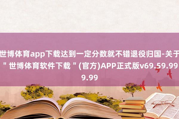 世博体育app下载达到一定分数就不错退役归国-关于＂世博体育软件下载＂(官方)APP正式版v69.59.99