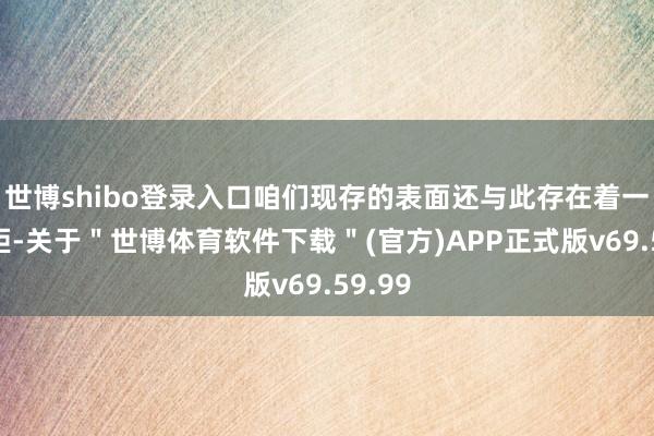 世博shibo登录入口咱们现存的表面还与此存在着一些差距-关于＂世博体育软件下载＂(官方)APP正式版v69.59.99