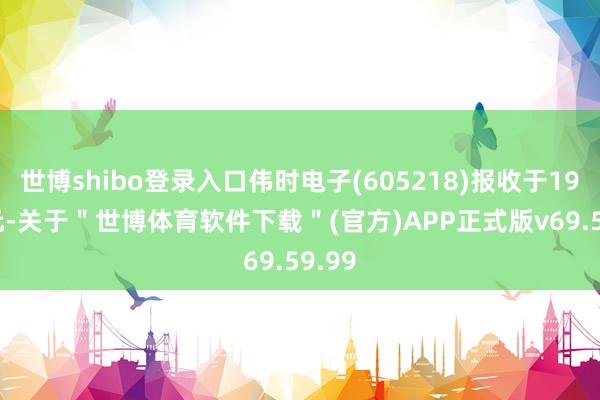 世博shibo登录入口伟时电子(605218)报收于19.16元-关于＂世博体育软件下载＂(官方)APP正式版v69.59.99