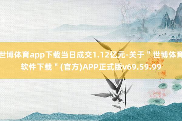 世博体育app下载当日成交1.12亿元-关于＂世博体育软件下载＂(官方)APP正式版v69.59.99