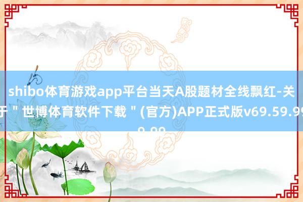 shibo体育游戏app平台当天A股题材全线飘红-关于＂世博体育软件下载＂(官方)APP正式版v69.59.99