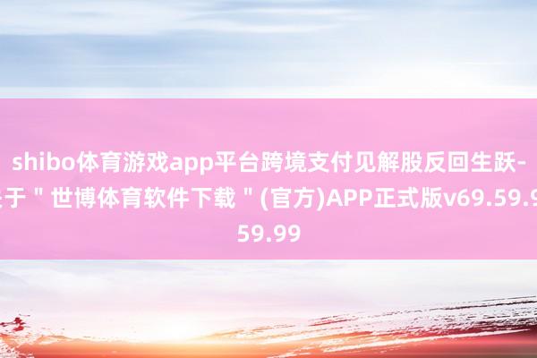 shibo体育游戏app平台跨境支付见解股反回生跃-关于＂世博体育软件下载＂(官方)APP正式版v69.59.99