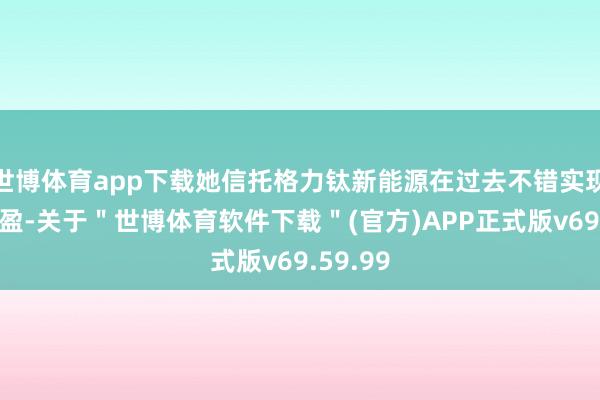 世博体育app下载她信托格力钛新能源在过去不错实现扭亏为盈-关于＂世博体育软件下载＂(官方)APP正式版v69.59.99