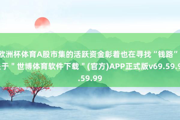 欧洲杯体育A股市集的活跃资金彰着也在寻找“钱路”-关于＂世博体育软件下载＂(官方)APP正式版v69.59.99