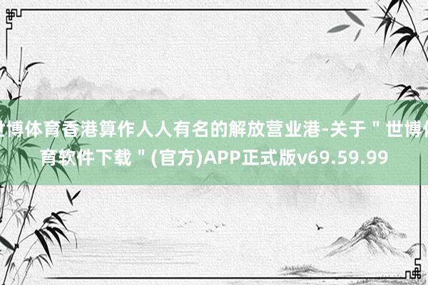 世博体育香港算作人人有名的解放营业港-关于＂世博体育软件下载＂(官方)APP正式版v69.59.99