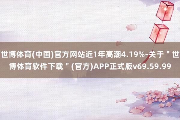 世博体育(中国)官方网站近1年高潮4.19%-关于＂世博体育软件下载＂(官方)APP正式版v69.59.99