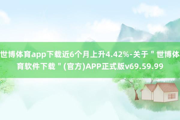 世博体育app下载近6个月上升4.42%-关于＂世博体育软件下载＂(官方)APP正式版v69.59.99