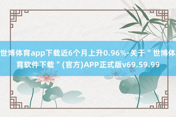 世博体育app下载近6个月上升0.96%-关于＂世博体育软件下载＂(官方)APP正式版v69.59.99