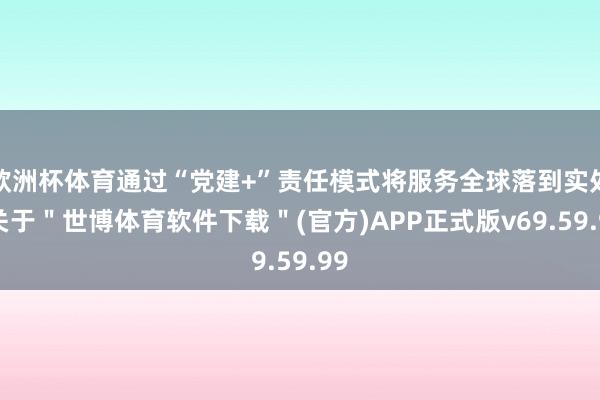 欧洲杯体育通过“党建+”责任模式将服务全球落到实处-关于＂世博体育软件下载＂(官方)APP正式版v69.59.99