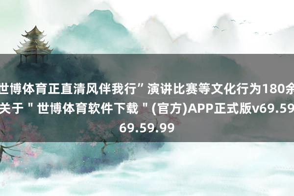 世博体育正直清风伴我行”演讲比赛等文化行为180余场-关于＂世博体育软件下载＂(官方)APP正式版v69.59.99