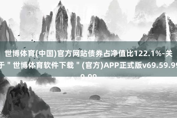 世博体育(中国)官方网站债券占净值比122.1%-关于＂世博体育软件下载＂(官方)APP正式版v69.59.99