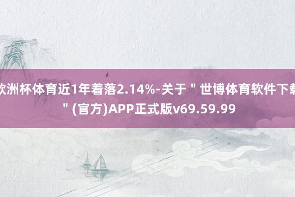 欧洲杯体育近1年着落2.14%-关于＂世博体育软件下载＂(官方)APP正式版v69.59.99