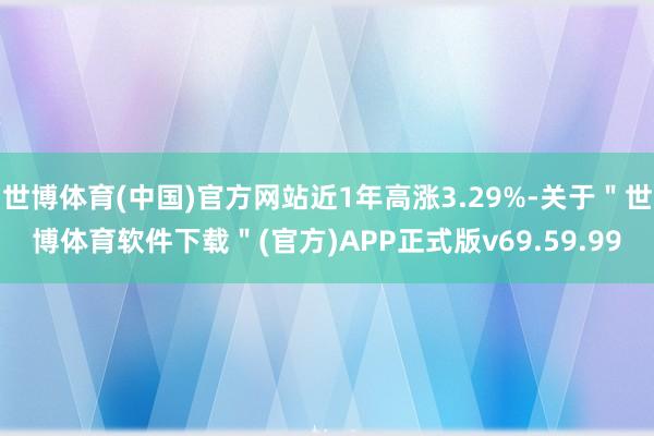 世博体育(中国)官方网站近1年高涨3.29%-关于＂世博体育软件下载＂(官方)APP正式版v69.59.99