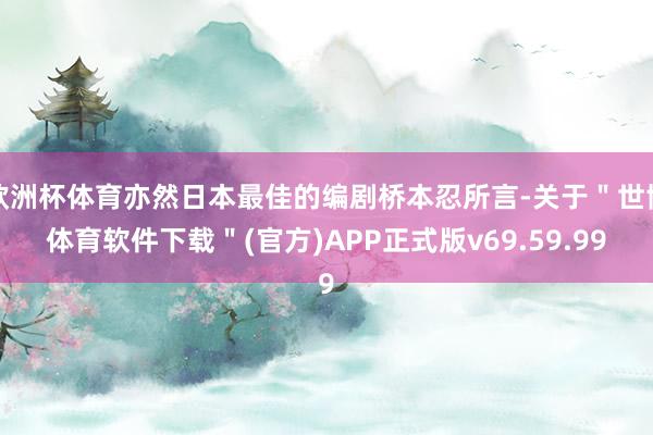 欧洲杯体育亦然日本最佳的编剧桥本忍所言-关于＂世博体育软件下载＂(官方)APP正式版v69.59.99