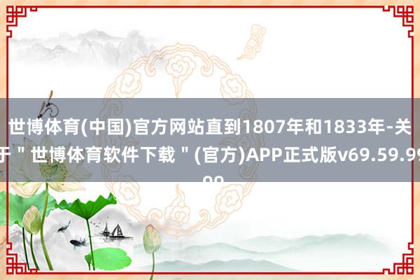 世博体育(中国)官方网站直到1807年和1833年-关于＂世博体育软件下载＂(官方)APP正式版v69.59.99