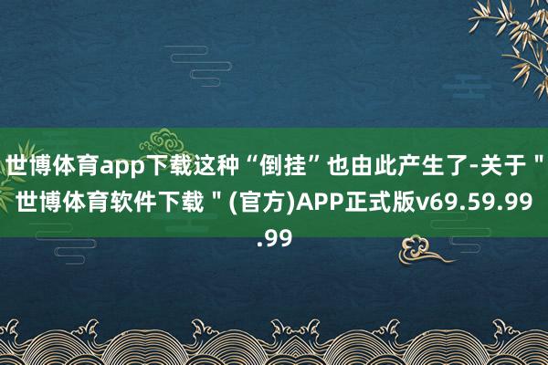 世博体育app下载这种“倒挂”也由此产生了-关于＂世博体育软件下载＂(官方)APP正式版v69.59.99