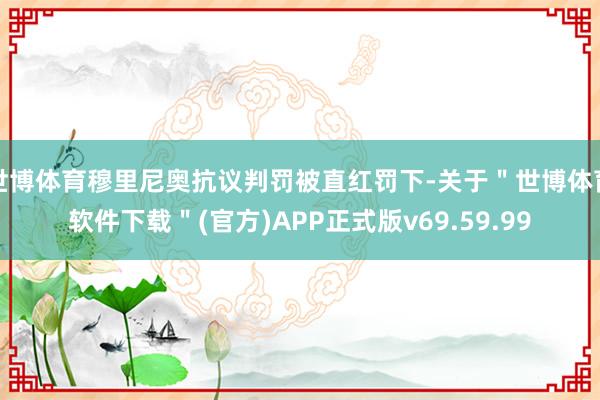 世博体育穆里尼奥抗议判罚被直红罚下-关于＂世博体育软件下载＂(官方)APP正式版v69.59.99