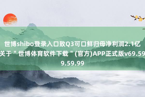 世博shibo登录入口致Q3可口鲜归母净利润2.1亿元-关于＂世博体育软件下载＂(官方)APP正式版v69.59.99