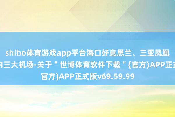 shibo体育游戏app平台海口好意思兰、三亚凤凰、琼海博鳌岛内三大机场-关于＂世博体育软件下载＂(官方)APP正式版v69.59.99