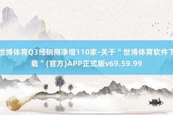 世博体育Q3经销商净增110家-关于＂世博体育软件下载＂(官方)APP正式版v69.59.99