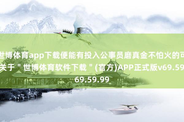 世博体育app下载便能有投入公事员磨真金不怕火的可能-关于＂世博体育软件下载＂(官方)APP正式版v69.59.99