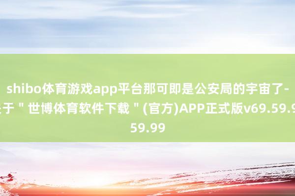 shibo体育游戏app平台那可即是公安局的宇宙了-关于＂世博体育软件下载＂(官方)APP正式版v69.59.99