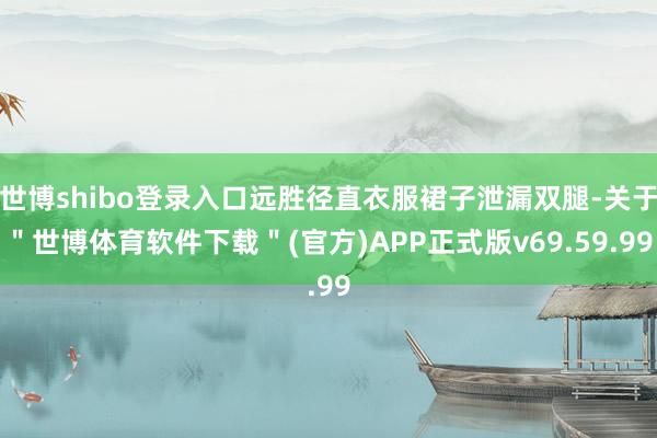 世博shibo登录入口远胜径直衣服裙子泄漏双腿-关于＂世博体育软件下载＂(官方)APP正式版v69.59.99