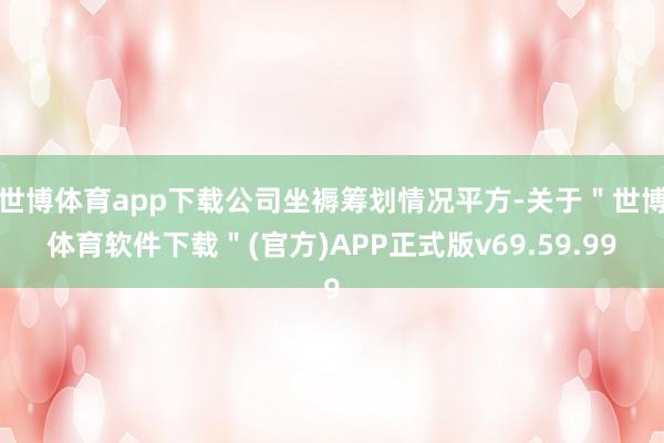 世博体育app下载公司坐褥筹划情况平方-关于＂世博体育软件下载＂(官方)APP正式版v69.59.99