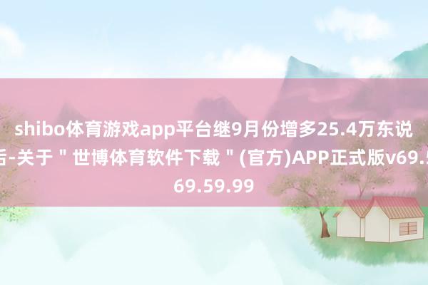 shibo体育游戏app平台继9月份增多25.4万东说念主后-关于＂世博体育软件下载＂(官方)APP正式版v69.59.99