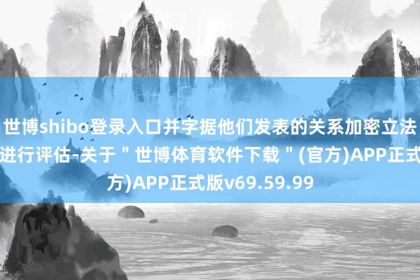 世博shibo登录入口并字据他们发表的关系加密立法的声明和激情进行评估-关于＂世博体育软件下载＂(官方)APP正式版v69.59.99