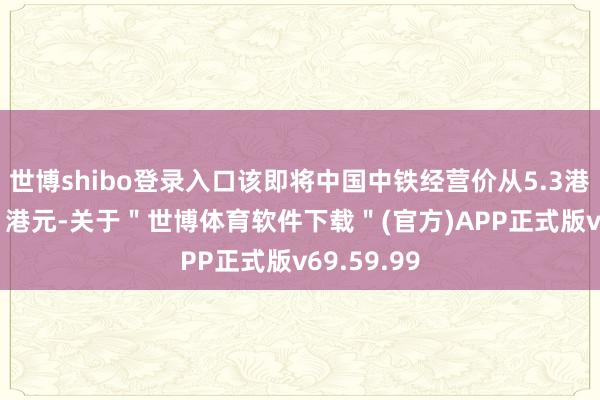 世博shibo登录入口该即将中国中铁经营价从5.3港元降至5.1港元-关于＂世博体育软件下载＂(官方)APP正式版v69.59.99