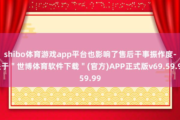 shibo体育游戏app平台也影响了售后干事振作度-关于＂世博体育软件下载＂(官方)APP正式版v69.59.99