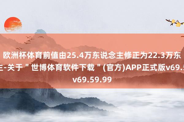 欧洲杯体育前值由25.4万东说念主修正为22.3万东说念主-关于＂世博体育软件下载＂(官方)APP正式版v69.59.99