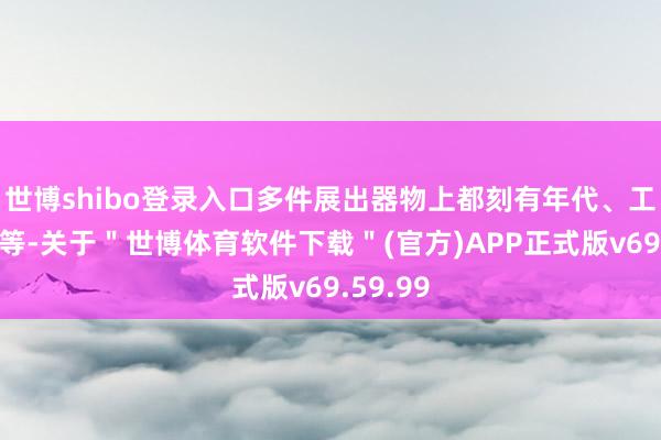 世博shibo登录入口多件展出器物上都刻有年代、工匠姓名等-关于＂世博体育软件下载＂(官方)APP正式版v69.59.99