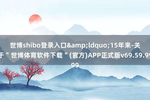 世博shibo登录入口&ldquo;15年来-关于＂世博体育软件下载＂(官方)APP正式版v69.59.99