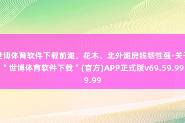 世博体育软件下载前滩、花木、北外滩房钱韧性强-关于＂世博体育软件下载＂(官方)APP正式版v69.59.99