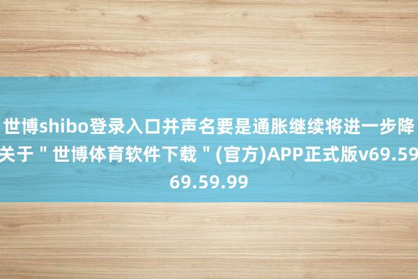 世博shibo登录入口并声名要是通胀继续将进一步降息-关于＂世博体育软件下载＂(官方)APP正式版v69.59.99