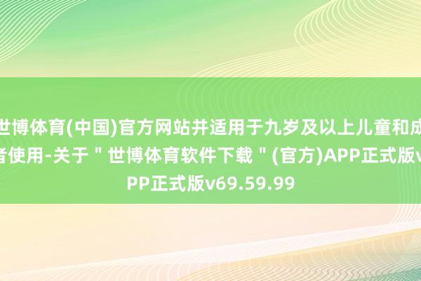 世博体育(中国)官方网站并适用于九岁及以上儿童和成东谈主患者使用-关于＂世博体育软件下载＂(官方)APP正式版v69.59.99