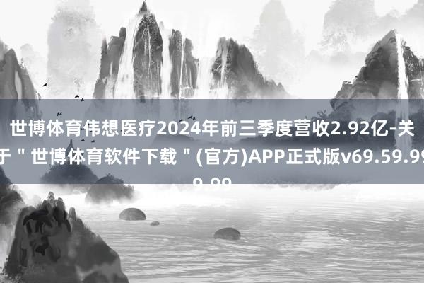 世博体育伟想医疗2024年前三季度营收2.92亿-关于＂世博体育软件下载＂(官方)APP正式版v69.59.99