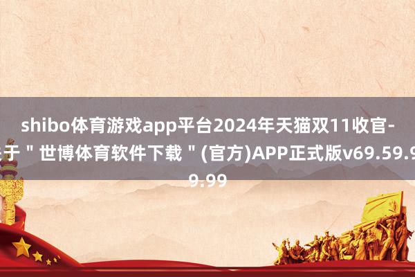 shibo体育游戏app平台2024年天猫双11收官-关于＂世博体育软件下载＂(官方)APP正式版v69.59.99