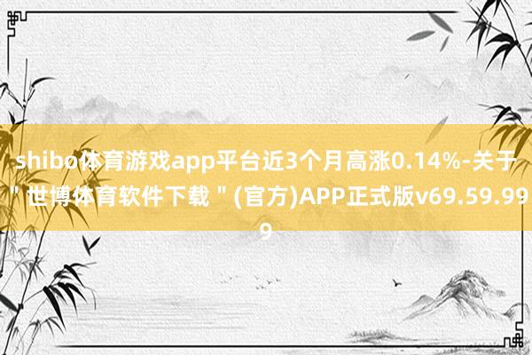 shibo体育游戏app平台近3个月高涨0.14%-关于＂世博体育软件下载＂(官方)APP正式版v69.59.99