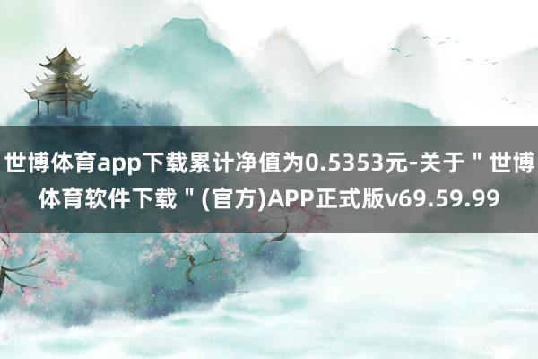 世博体育app下载累计净值为0.5353元-关于＂世博体育软件下载＂(官方)APP正式版v69.59.99